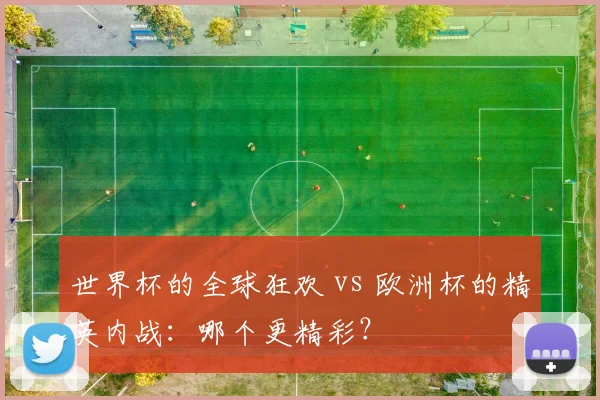 世界杯的全球狂欢 vs 欧洲杯的精英内战：哪个更精彩？