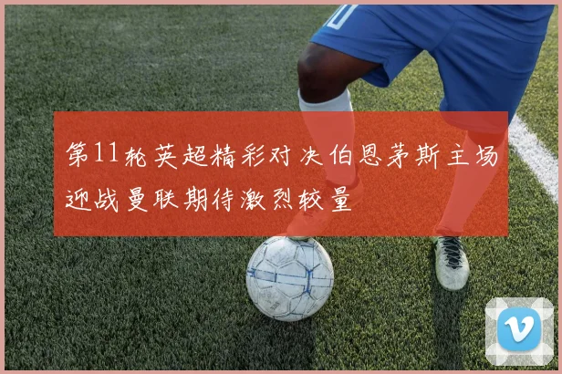 第11轮英超精彩对决伯恩茅斯主场迎战曼联期待激烈较量