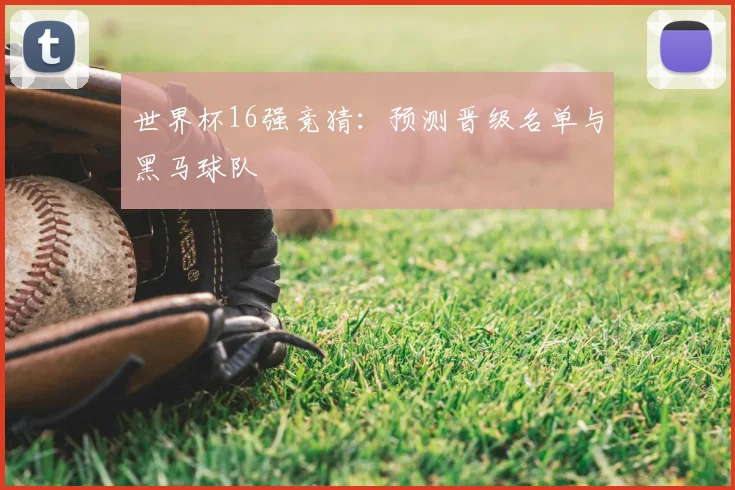 世界杯16强竞猜：预测晋级名单与黑马球队