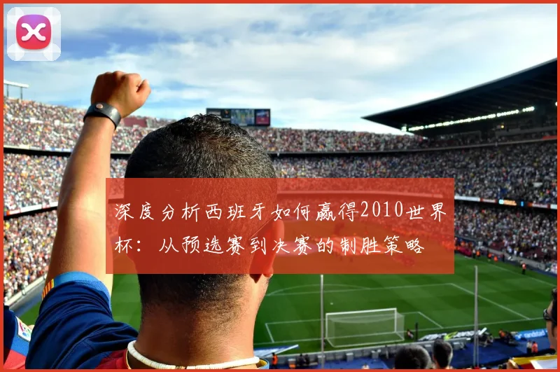 深度分析西班牙如何赢得2010世界杯：从预选赛到决赛的制胜策略