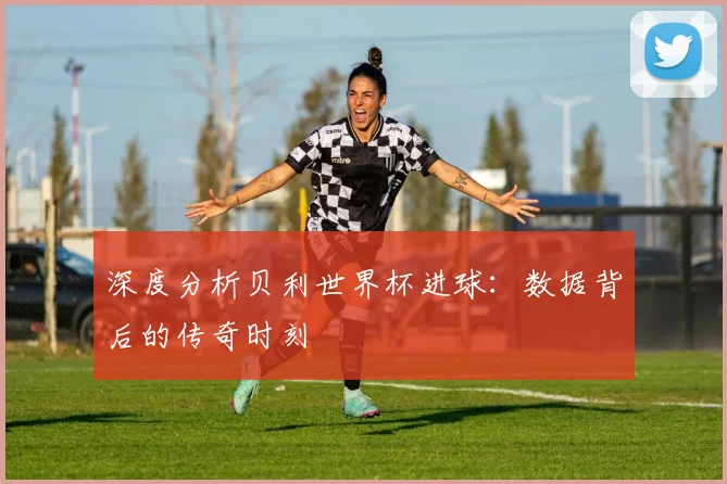 深度分析贝利世界杯进球：数据背后的传奇时刻