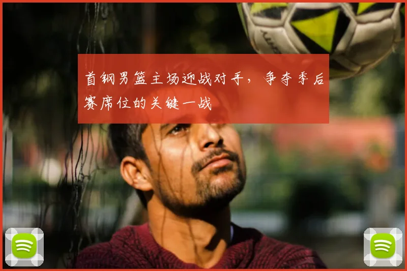 首钢男篮主场迎战对手，争夺季后赛席位的关键一战