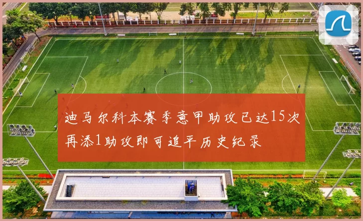 迪马尔科本赛季意甲助攻已达15次再添1助攻即可追平历史纪录