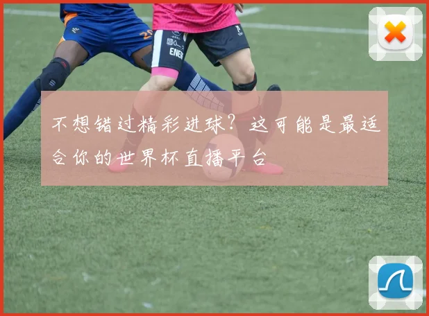 不想错过精彩进球？这可能是最适合你的世界杯直播平台
