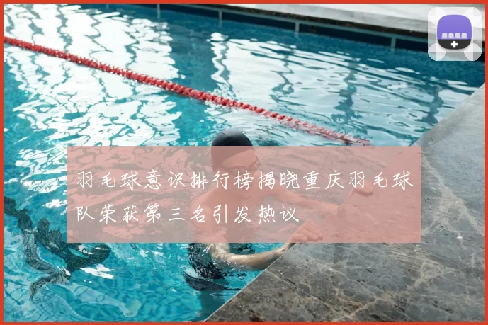 羽毛球意识排行榜揭晓重庆羽毛球队荣获第三名引发热议