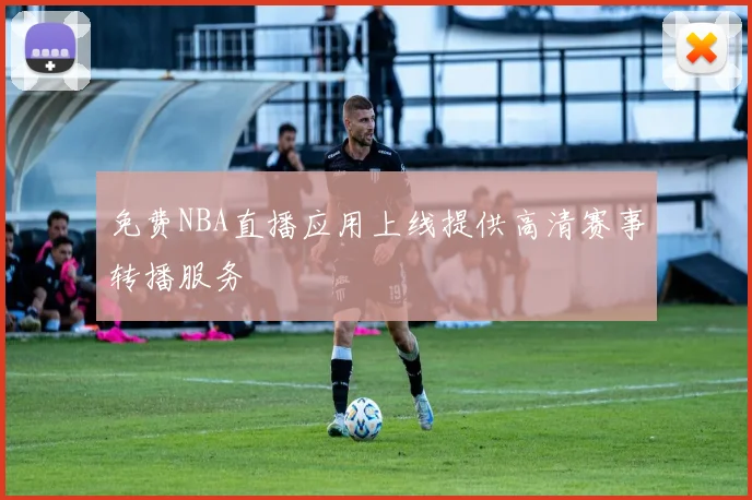 免费NBA直播应用上线提供高清赛事转播服务