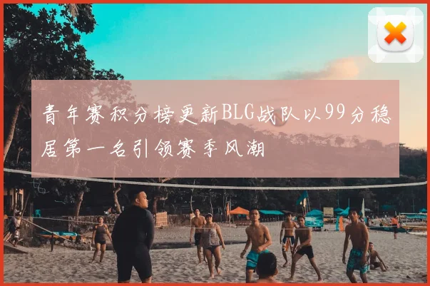青年赛积分榜更新BLG战队以99分稳居第一名引领赛季风潮