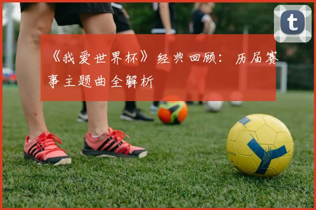 《我爱世界杯》经典回顾：历届赛事主题曲全解析