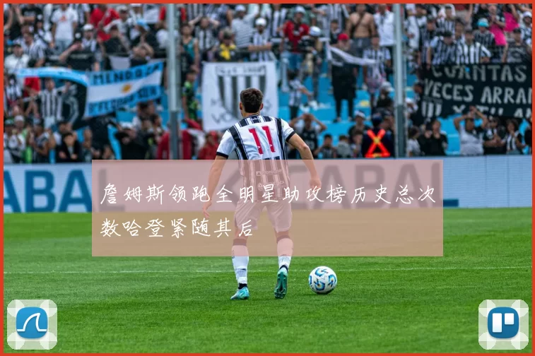 詹姆斯领跑全明星助攻榜历史总次数哈登紧随其后