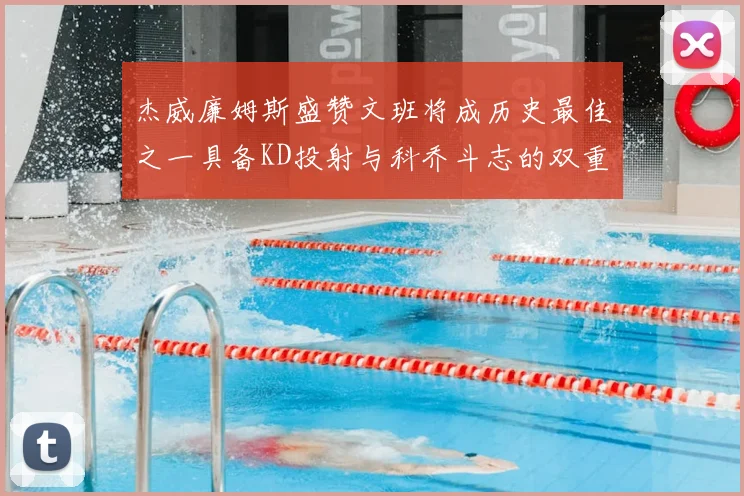 杰威廉姆斯盛赞文班将成历史最佳之一具备KD投射与科乔斗志的双重优势