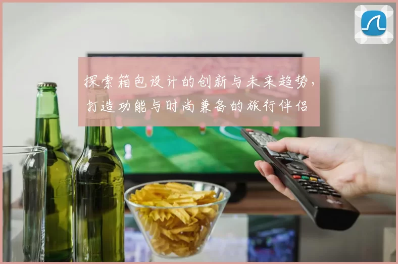 探索箱包设计的创新与未来趋势，打造功能与时尚兼备的旅行伴侣