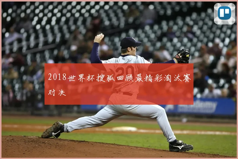2018世界杯搜狐回顾最精彩淘汰赛对决