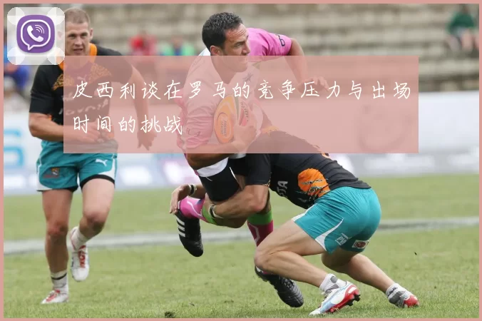 皮西利谈在罗马的竞争压力与出场时间的挑战