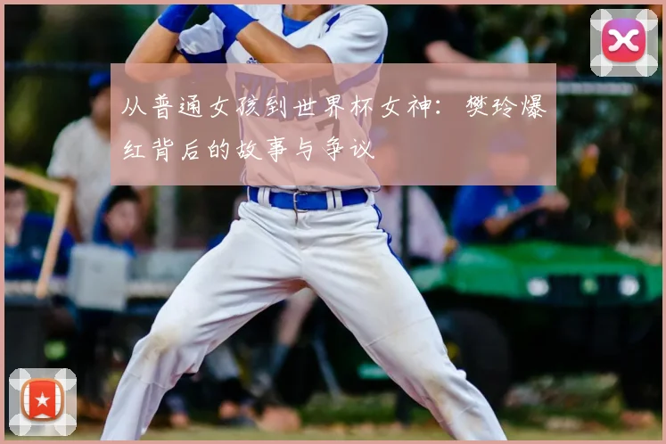 从普通女孩到世界杯女神：樊玲爆红背后的故事与争议