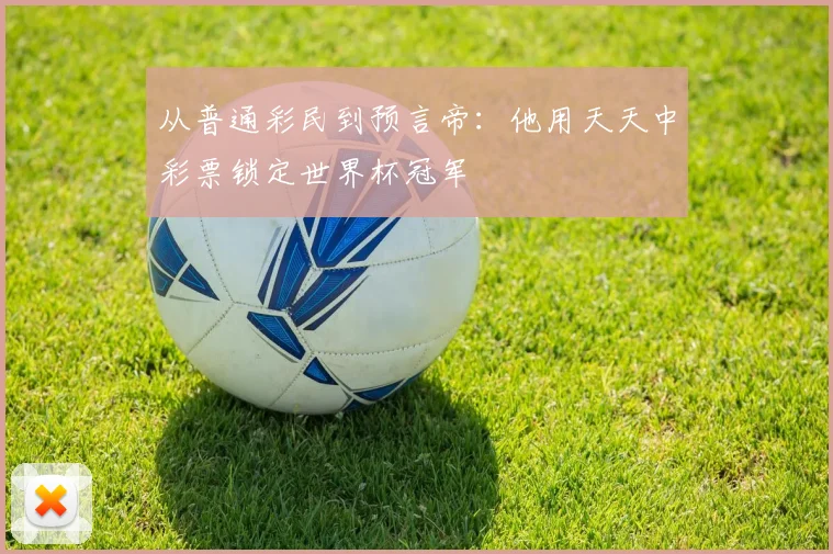 从普通彩民到预言帝：他用天天中彩票锁定世界杯冠军