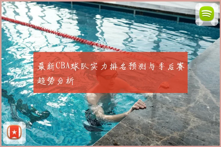 最新CBA球队实力排名预测与季后赛趋势分析