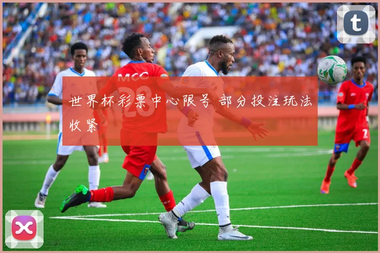 世界杯彩票中心限号 部分投注玩法收紧