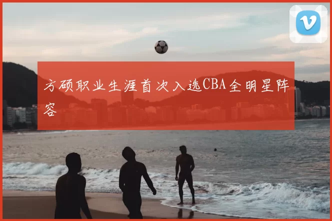 方硕职业生涯首次入选CBA全明星阵容