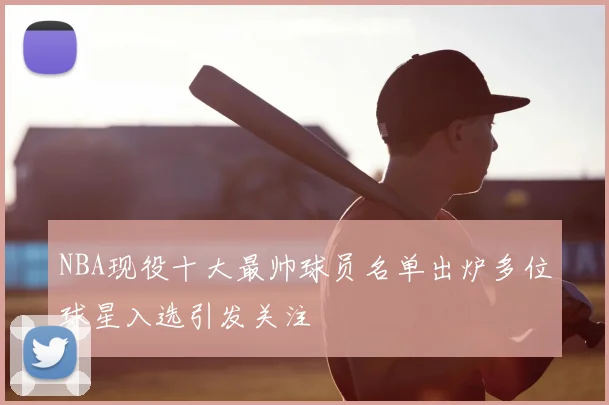 NBA现役十大最帅球员名单出炉多位球星入选引发关注