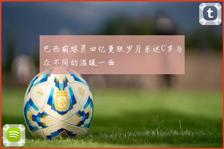 巴西前球员回忆曼联岁月亲述C罗与众不同的温暖一面