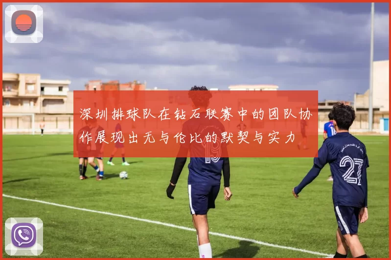 深圳排球队在钻石联赛中的团队协作展现出无与伦比的默契与实力