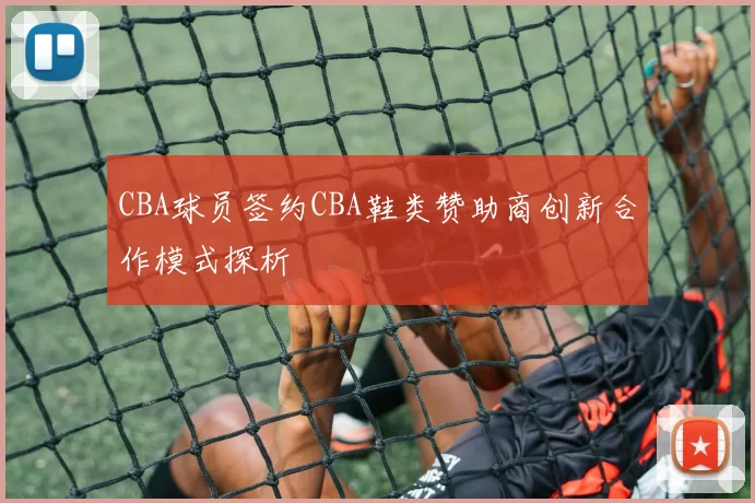 CBA球员签约CBA鞋类赞助商创新合作模式探析
