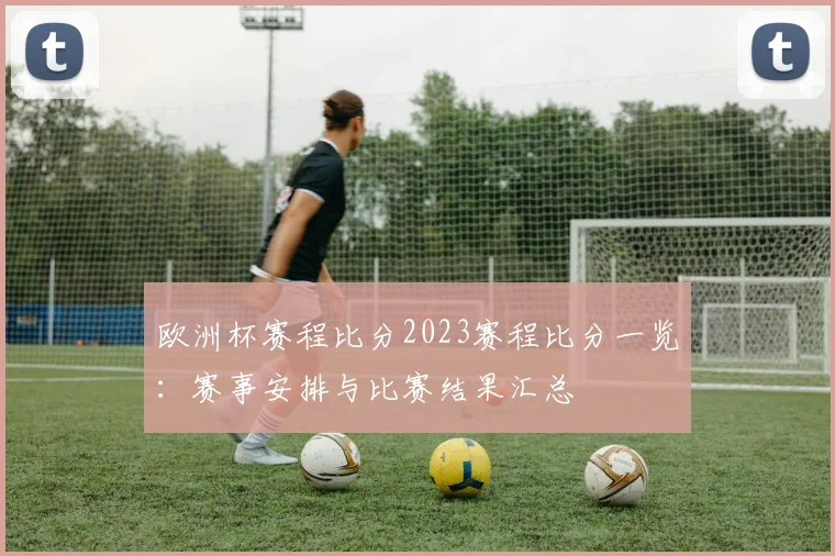 欧洲杯赛程比分2023赛程比分一览：赛事安排与比赛结果汇总
