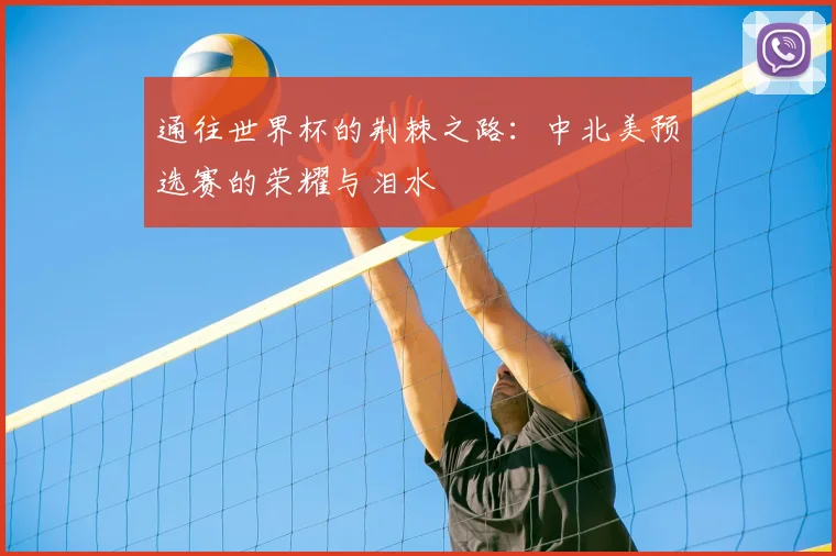 通往世界杯的荆棘之路:中北美预选赛的荣耀与泪水