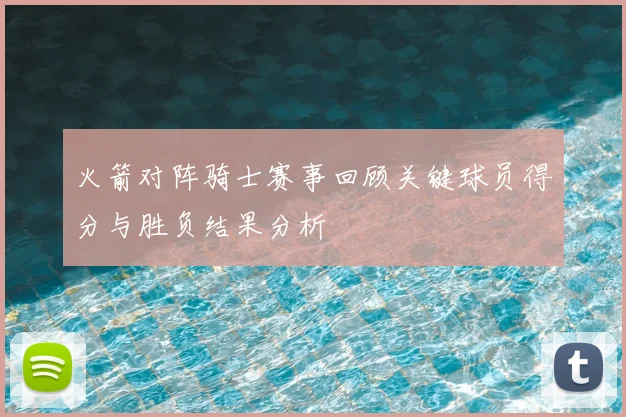 火箭对阵骑士赛事回顾关键球员得分与胜负结果分析