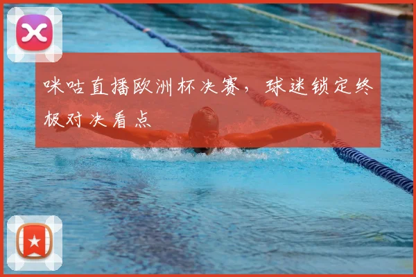 咪咕直播欧洲杯决赛，球迷锁定终极对决看点
