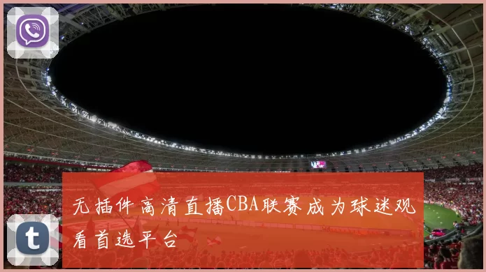 无插件高清直播CBA联赛成为球迷观看首选平台