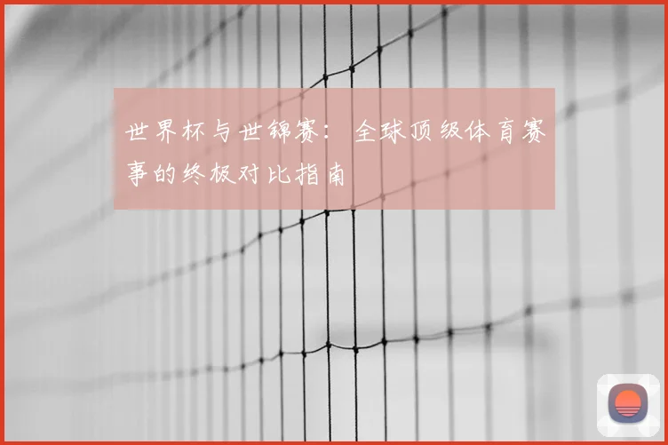 世界杯与世锦赛：全球顶级体育赛事的终极对比指南