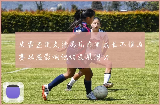 皮雷坚定支持恩瓦内里成长不惧马赛动荡影响他的发展潜力