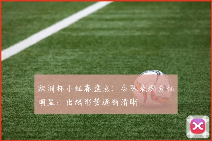 欧洲杯小组赛盘点:各队表现分化明显,出线形势逐渐清晰