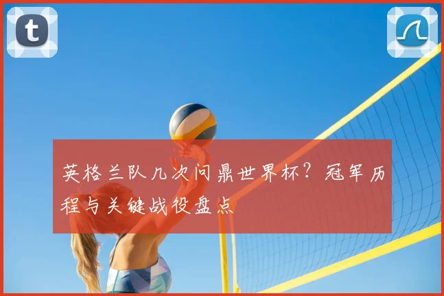 英格兰队几次问鼎世界杯？冠军历程与关键战役盘点