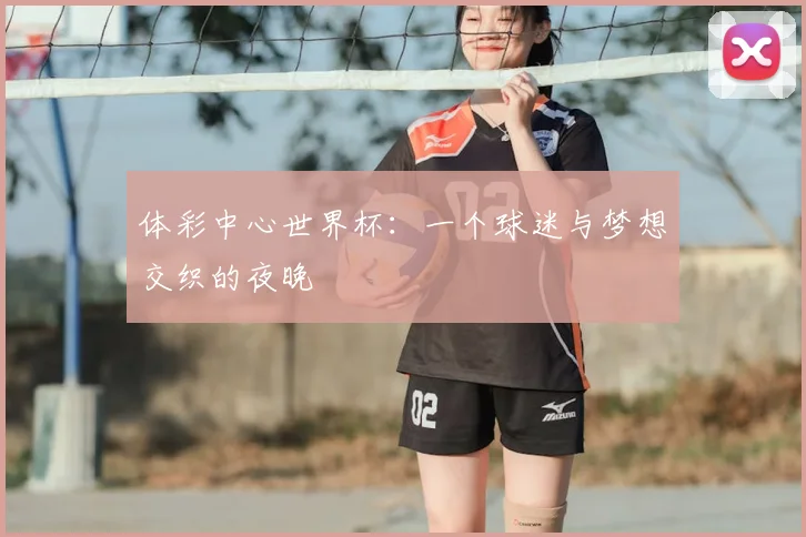 体彩中心世界杯：一个球迷与梦想交织的夜晚