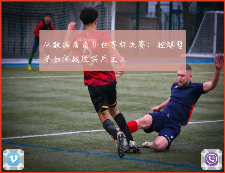 从数据看南非世界杯决赛：控球哲学如何战胜实用主义