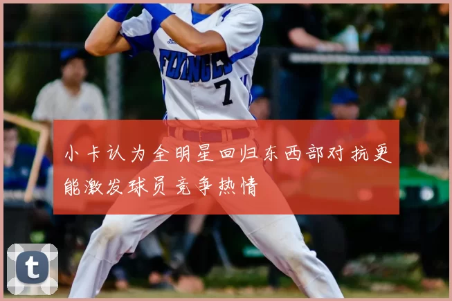 小卡认为全明星回归东西部对抗更能激发球员竞争热情