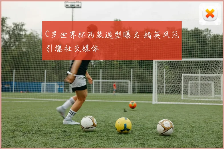 C罗世界杯西装造型曝光 精英风范引爆社交媒体