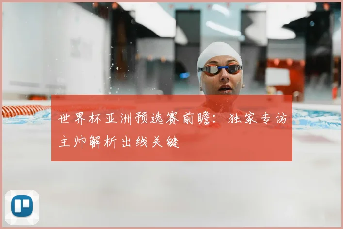 世界杯亚洲预选赛前瞻：独家专访主帅解析出线关键