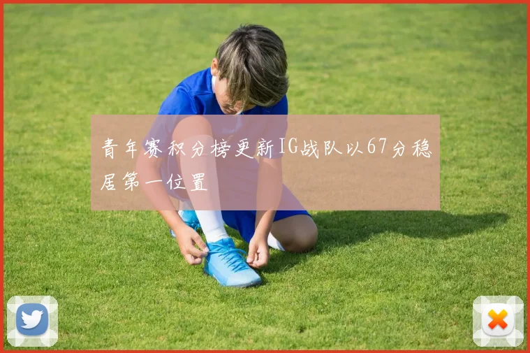 青年赛积分榜更新IG战队以67分稳居第一位置