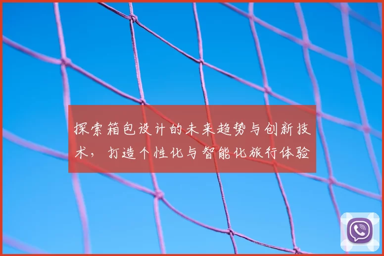 探索箱包设计的未来趋势与创新技术，打造个性化与智能化旅行体验