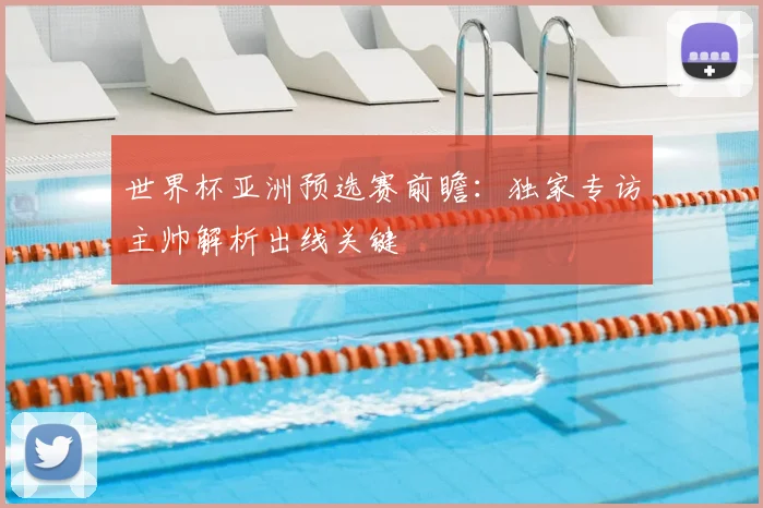 世界杯亚洲预选赛前瞻：独家专访主帅解析出线关键