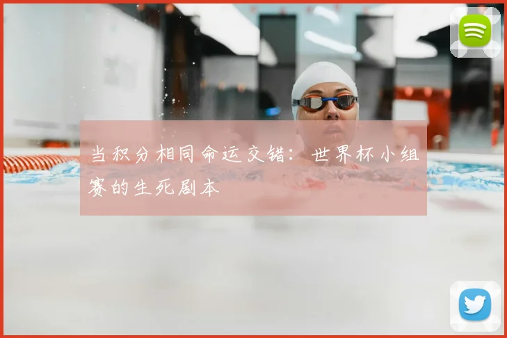当积分相同命运交错：世界杯小组赛的生死剧本