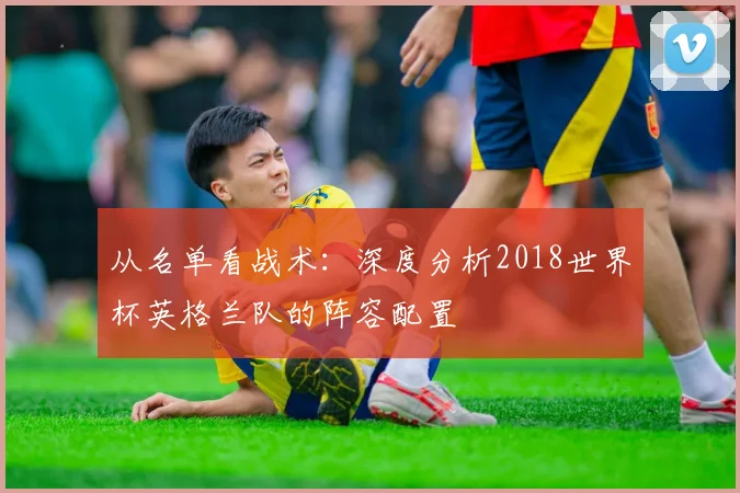 从名单看战术：深度分析2018世界杯英格兰队的阵容配置
