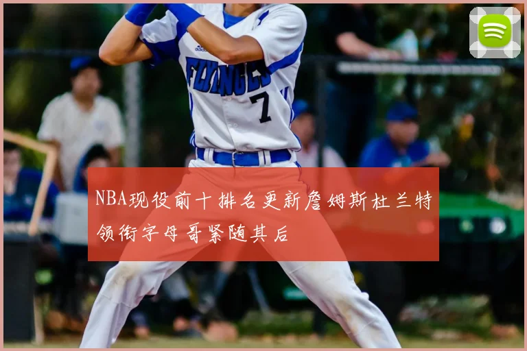 NBA现役前十排名更新詹姆斯杜兰特领衔字母哥紧随其后