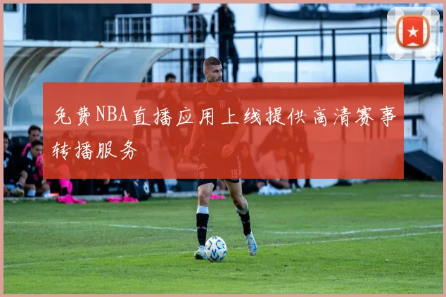 免费NBA直播应用上线提供高清赛事转播服务