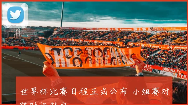 世界杯比赛日程正式公布 小组赛对阵时间敲定