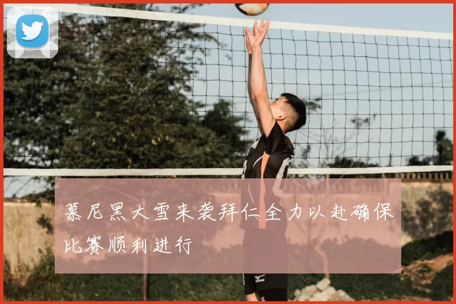 慕尼黑大雪来袭拜仁全力以赴确保比赛顺利进行