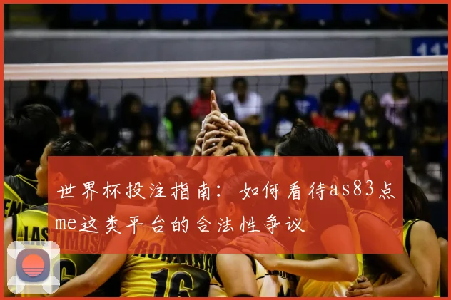 世界杯投注指南:如何看待as83点me这类平台的合法性争议